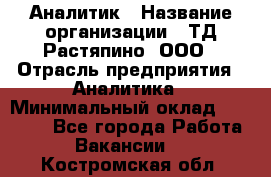 Аналитик › Название организации ­ ТД Растяпино, ООО › Отрасль предприятия ­ Аналитика › Минимальный оклад ­ 18 000 - Все города Работа » Вакансии   . Костромская обл.